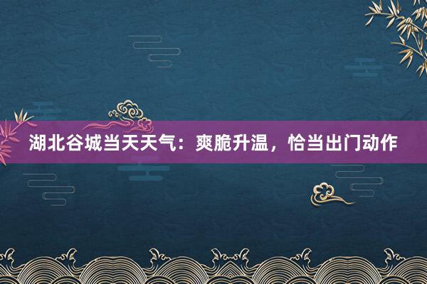 湖北谷城当天天气：爽脆升温，恰当出门动作